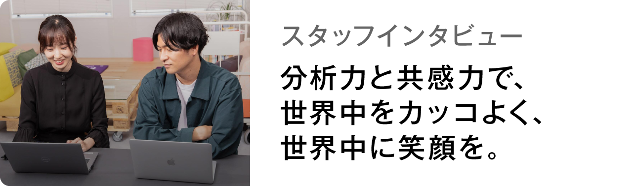 スタッフインタビュー 分析力と共感力で、世界中をカッコよく、世界中に笑顔を。