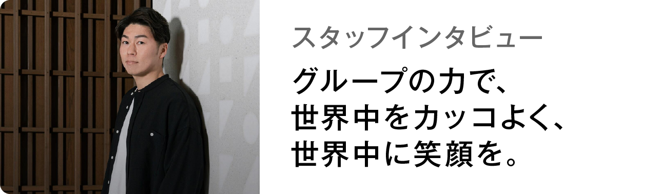スタッフインタビュー グループの力で、世界中をカッコよく、世界中に笑顔を。