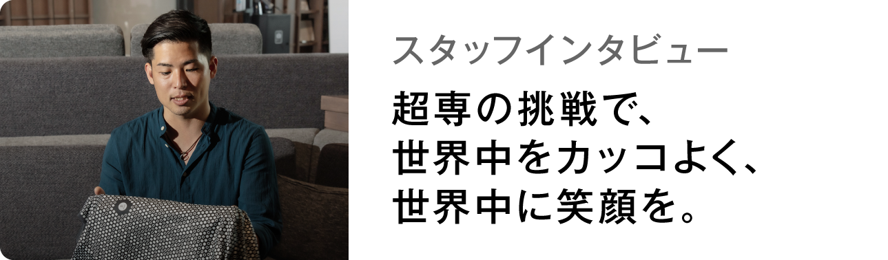 スタッフインタビュー 超専の挑戦で、世界中をカッコよく、世界中に笑顔を。